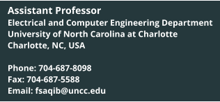 Assistant Professor Electrical and Computer Engineering Department University of North Carolina at Charlotte Charlotte, NC, USA  Phone: 704-687-8098 Fax: 704-687-5588 Email: fsaqib@uncc.edu